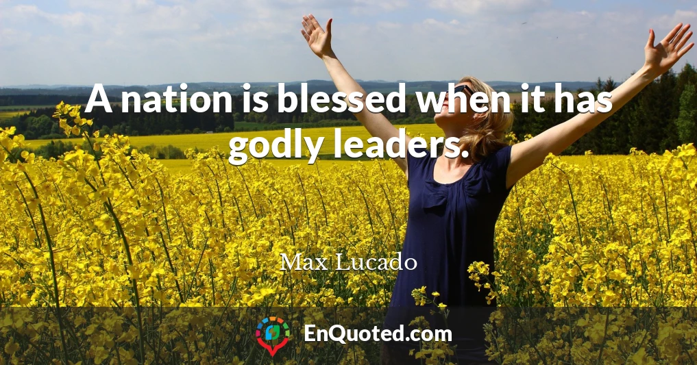 A nation is blessed when it has godly leaders.