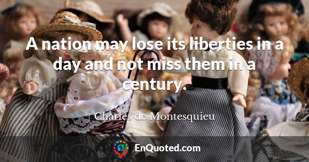A nation may lose its liberties in a day and not miss them in a century.