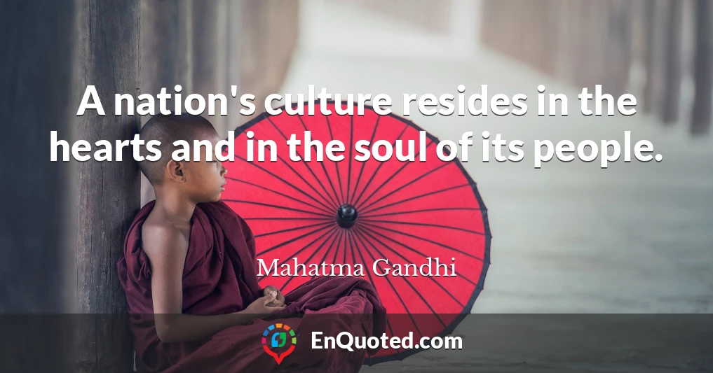 A nation's culture resides in the hearts and in the soul of its people.