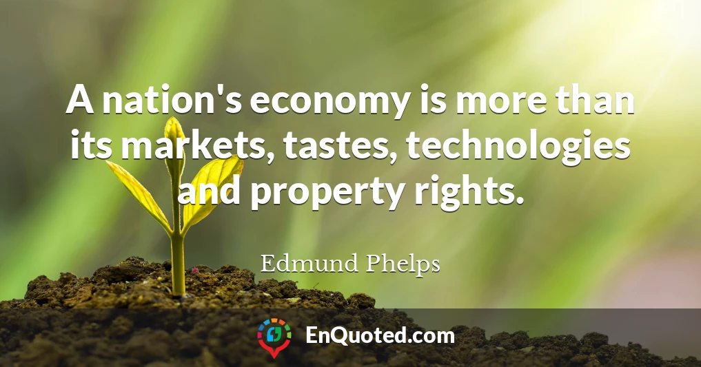 A nation's economy is more than its markets, tastes, technologies and property rights.