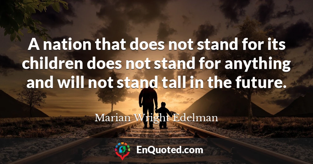A nation that does not stand for its children does not stand for anything and will not stand tall in the future.