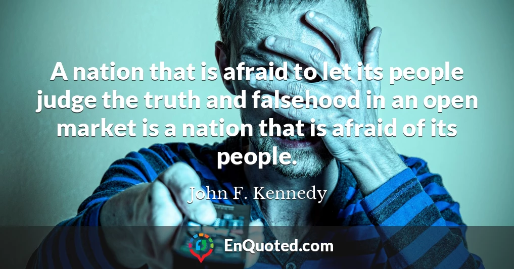 A nation that is afraid to let its people judge the truth and falsehood in an open market is a nation that is afraid of its people.