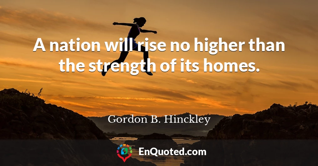 A nation will rise no higher than the strength of its homes.