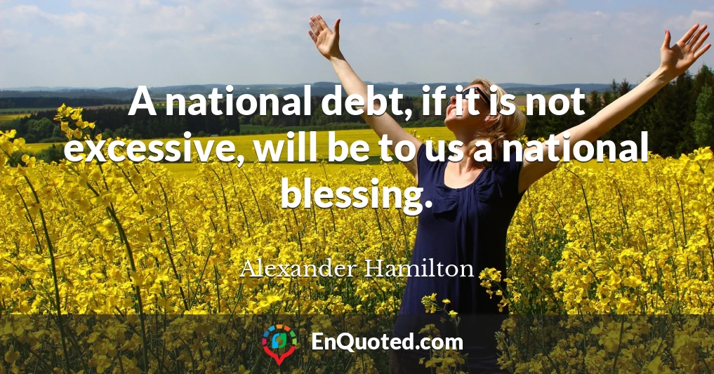 A national debt, if it is not excessive, will be to us a national blessing.