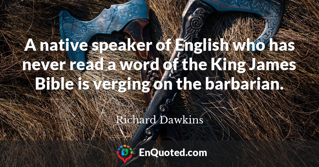 A native speaker of English who has never read a word of the King James Bible is verging on the barbarian.