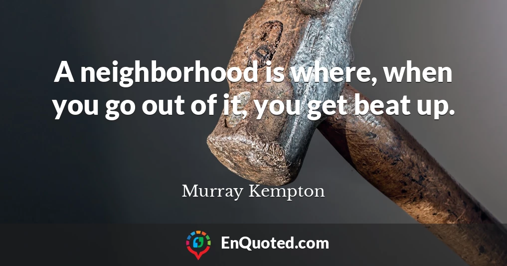A neighborhood is where, when you go out of it, you get beat up.