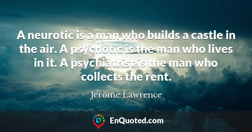 A neurotic is a man who builds a castle in the air. A psychotic is the man who lives in it. A psychiatrist is the man who collects the rent.