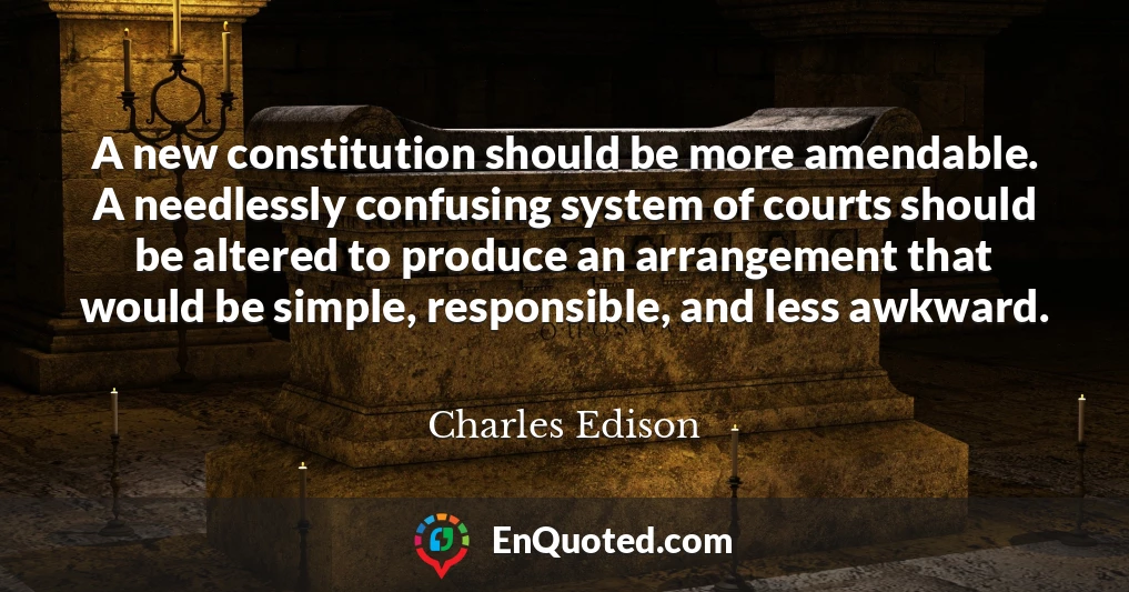 A new constitution should be more amendable. A needlessly confusing system of courts should be altered to produce an arrangement that would be simple, responsible, and less awkward.