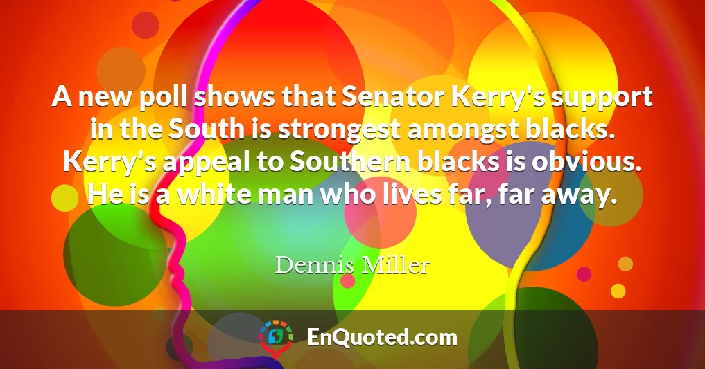 A new poll shows that Senator Kerry's support in the South is strongest amongst blacks. Kerry's appeal to Southern blacks is obvious. He is a white man who lives far, far away.