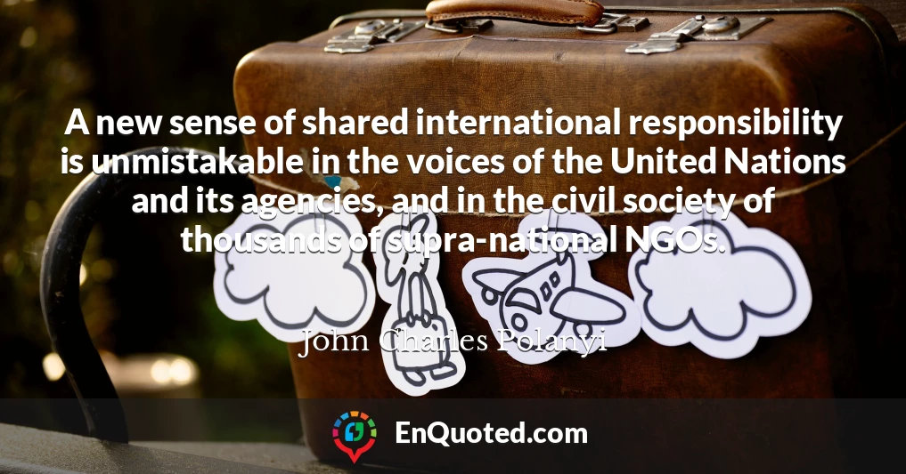 A new sense of shared international responsibility is unmistakable in the voices of the United Nations and its agencies, and in the civil society of thousands of supra-national NGOs.