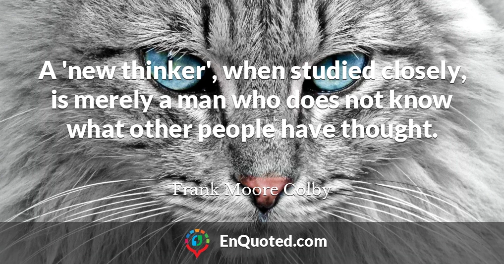 A 'new thinker', when studied closely, is merely a man who does not know what other people have thought.