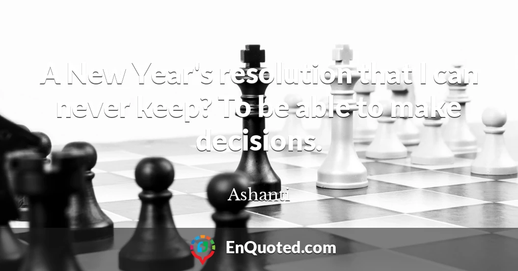 A New Year's resolution that I can never keep? To be able to make decisions.