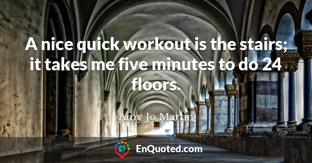 A nice quick workout is the stairs; it takes me five minutes to do 24 floors.