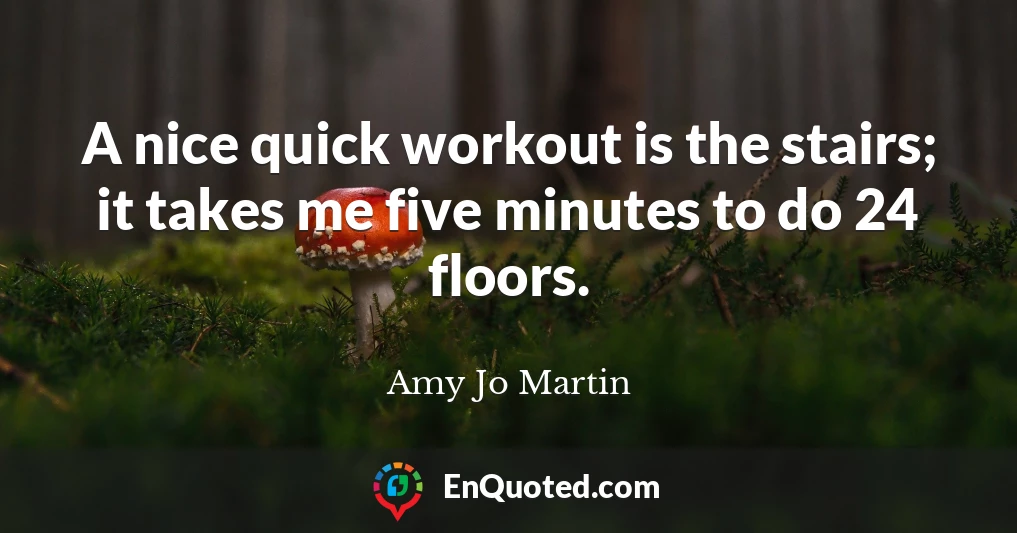 A nice quick workout is the stairs; it takes me five minutes to do 24 floors.