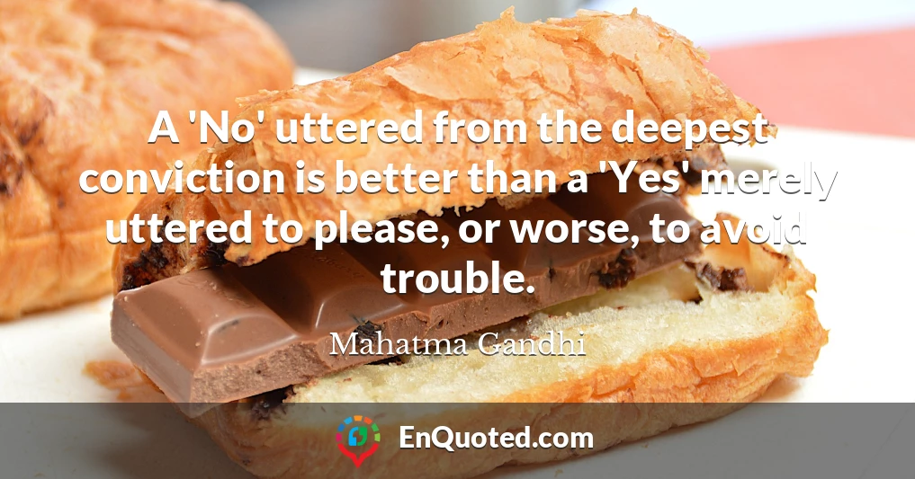 A 'No' uttered from the deepest conviction is better than a 'Yes' merely uttered to please, or worse, to avoid trouble.