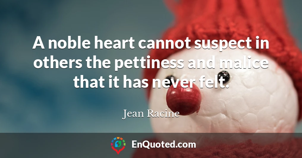 A noble heart cannot suspect in others the pettiness and malice that it has never felt.