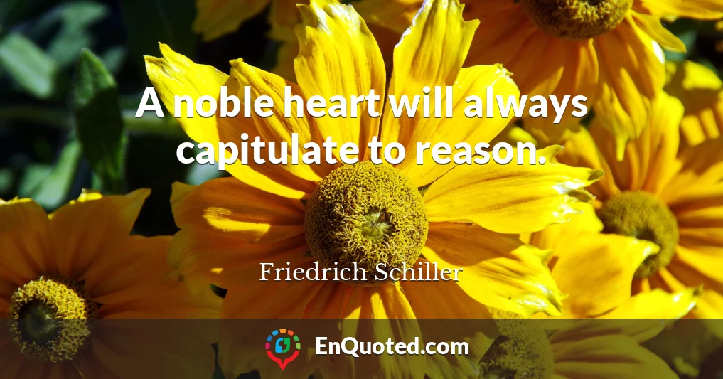 A noble heart will always capitulate to reason.