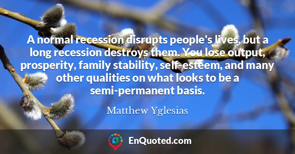 A normal recession disrupts people's lives, but a long recession destroys them. You lose output, prosperity, family stability, self-esteem, and many other qualities on what looks to be a semi-permanent basis.