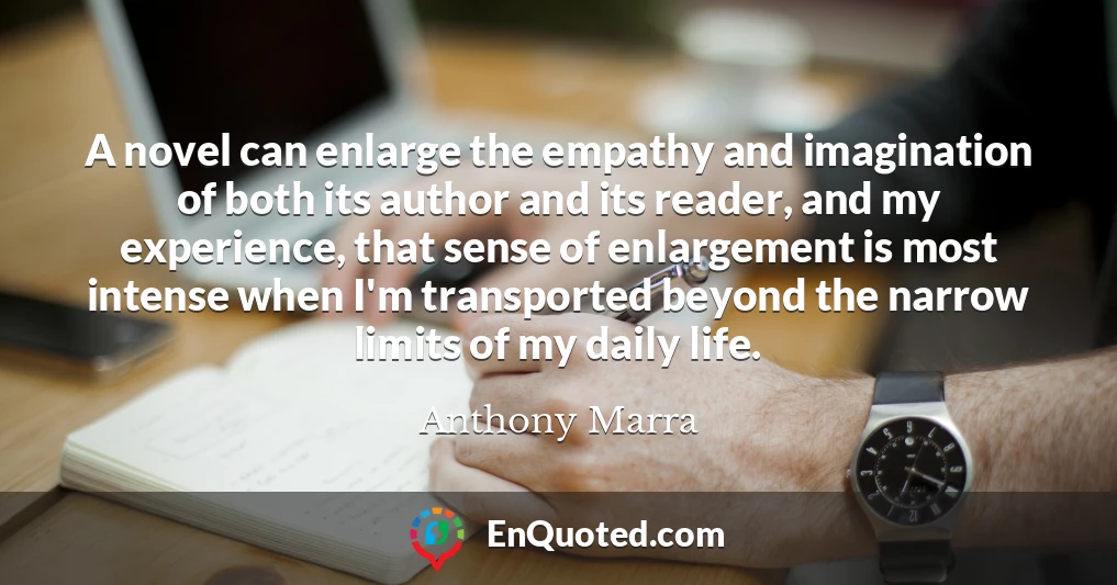 A novel can enlarge the empathy and imagination of both its author and its reader, and my experience, that sense of enlargement is most intense when I'm transported beyond the narrow limits of my daily life.