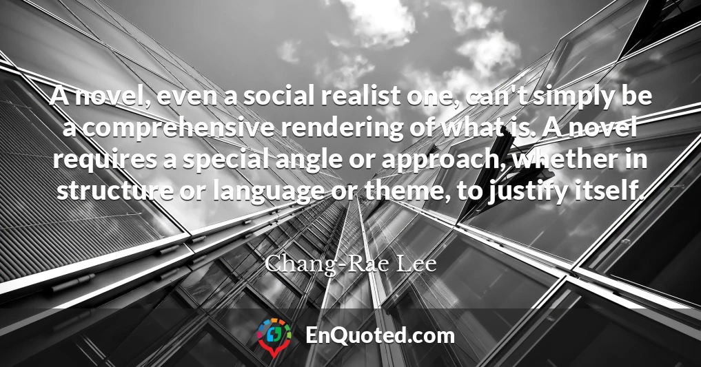 A novel, even a social realist one, can't simply be a comprehensive rendering of what is. A novel requires a special angle or approach, whether in structure or language or theme, to justify itself.