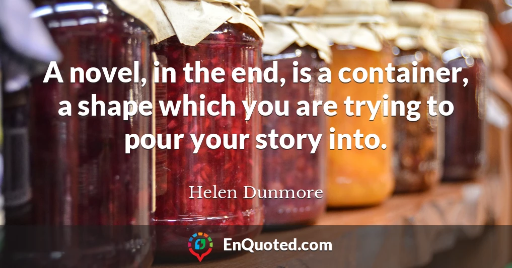 A novel, in the end, is a container, a shape which you are trying to pour your story into.
