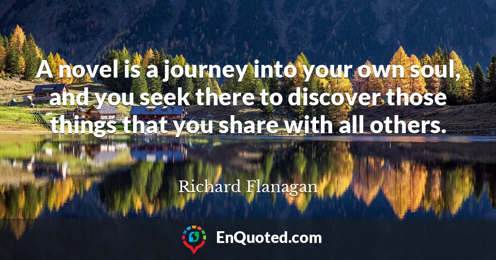 A novel is a journey into your own soul, and you seek there to discover those things that you share with all others.