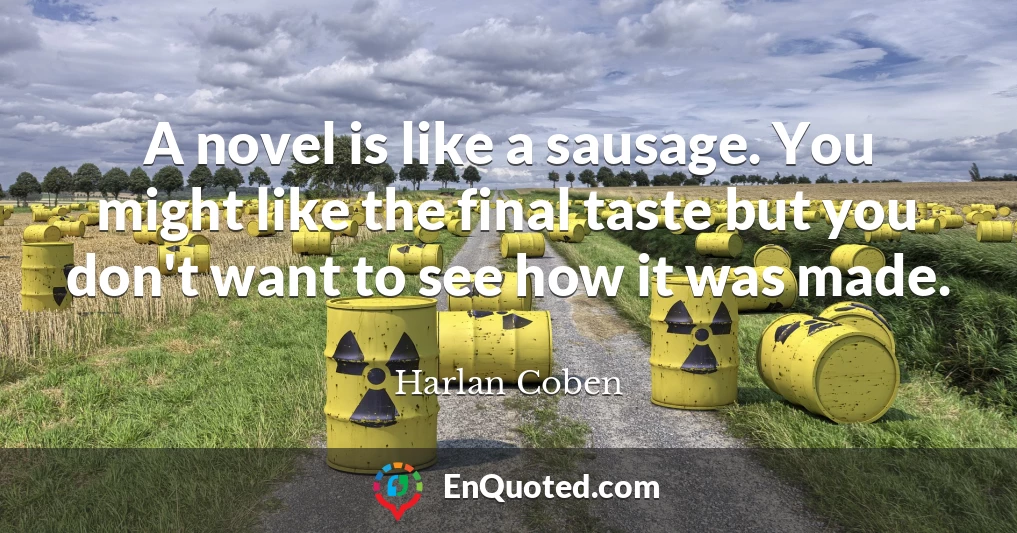 A novel is like a sausage. You might like the final taste but you don't want to see how it was made.