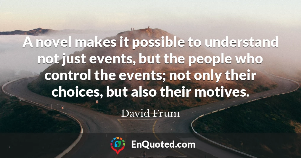 A novel makes it possible to understand not just events, but the people who control the events; not only their choices, but also their motives.