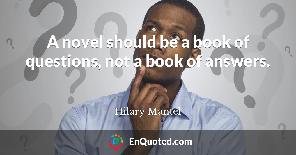 A novel should be a book of questions, not a book of answers.