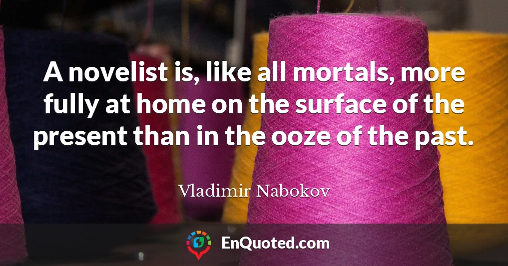 A novelist is, like all mortals, more fully at home on the surface of the present than in the ooze of the past.