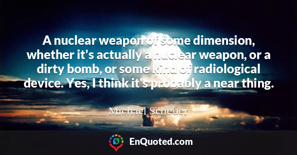 A nuclear weapon of some dimension, whether it's actually a nuclear weapon, or a dirty bomb, or some kind of radiological device. Yes, I think it's probably a near thing.