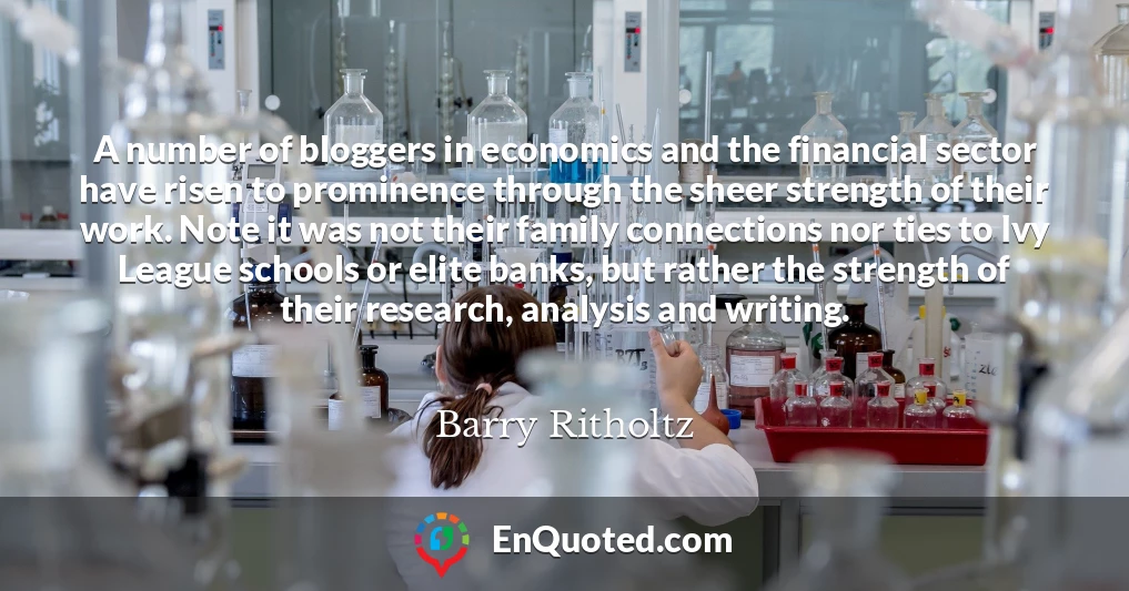 A number of bloggers in economics and the financial sector have risen to prominence through the sheer strength of their work. Note it was not their family connections nor ties to Ivy League schools or elite banks, but rather the strength of their research, analysis and writing.
