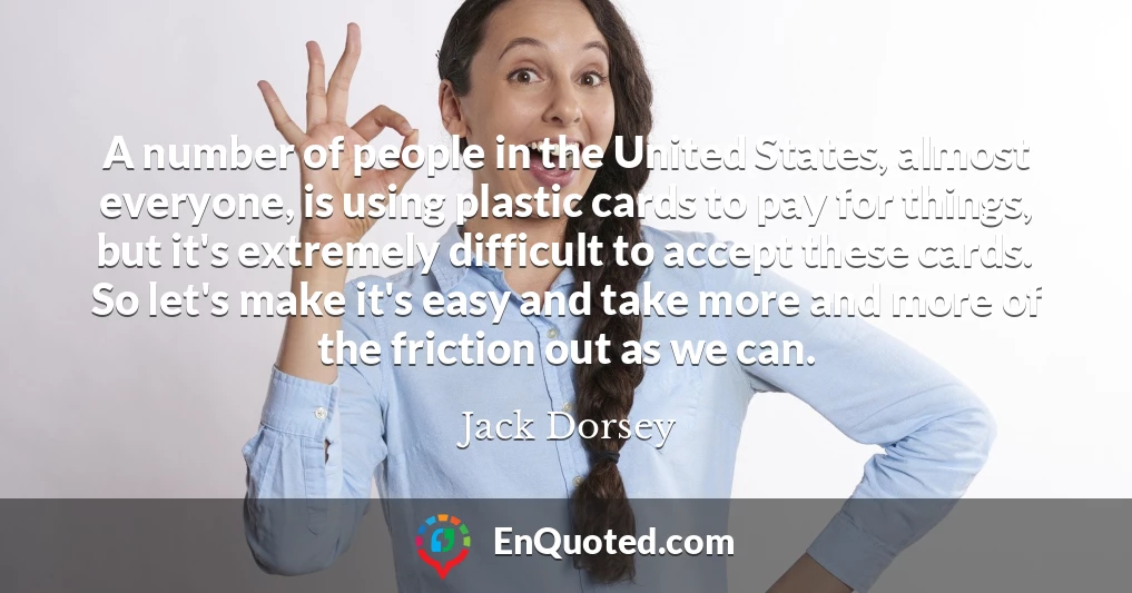 A number of people in the United States, almost everyone, is using plastic cards to pay for things, but it's extremely difficult to accept these cards. So let's make it's easy and take more and more of the friction out as we can.