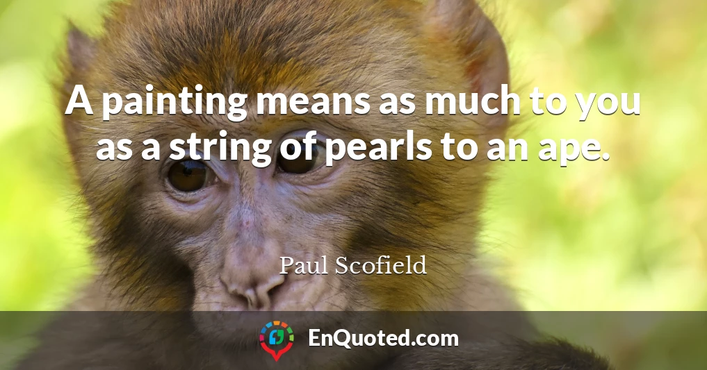 A painting means as much to you as a string of pearls to an ape.
