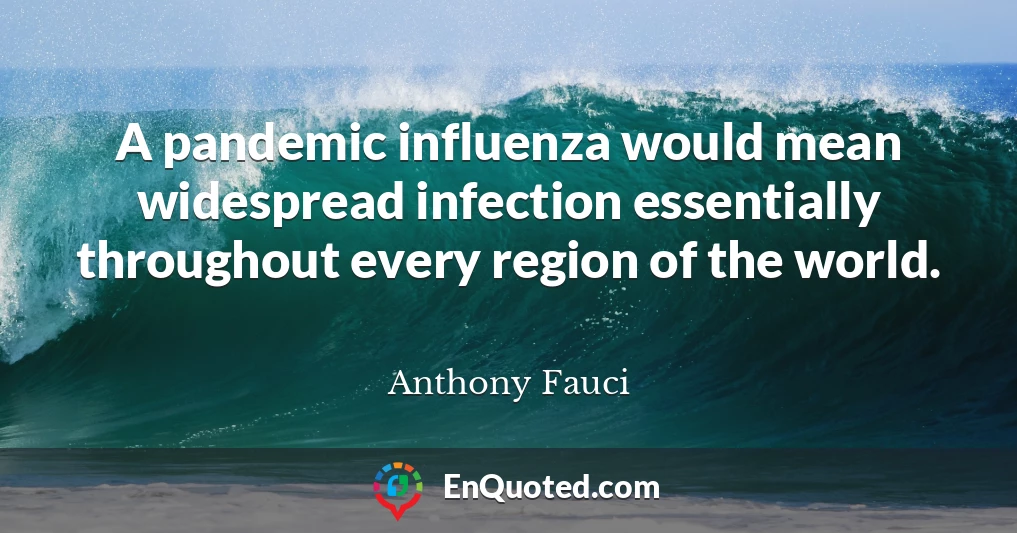 A pandemic influenza would mean widespread infection essentially throughout every region of the world.