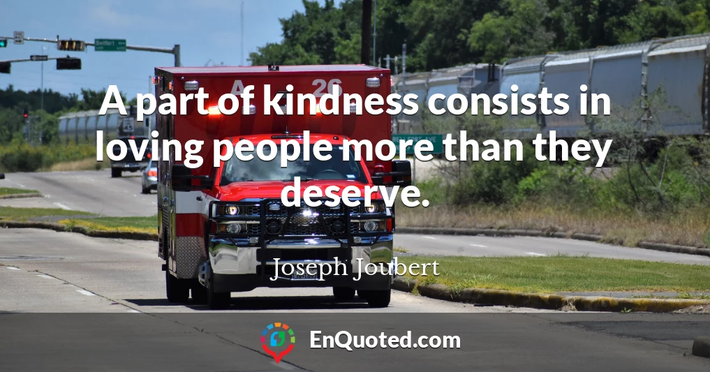 A part of kindness consists in loving people more than they deserve.