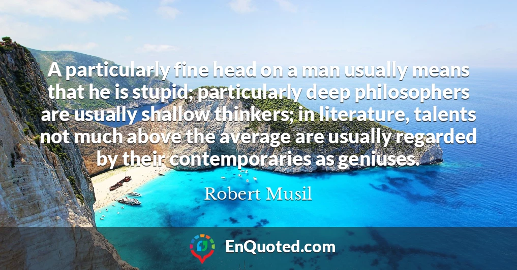 A particularly fine head on a man usually means that he is stupid; particularly deep philosophers are usually shallow thinkers; in literature, talents not much above the average are usually regarded by their contemporaries as geniuses.