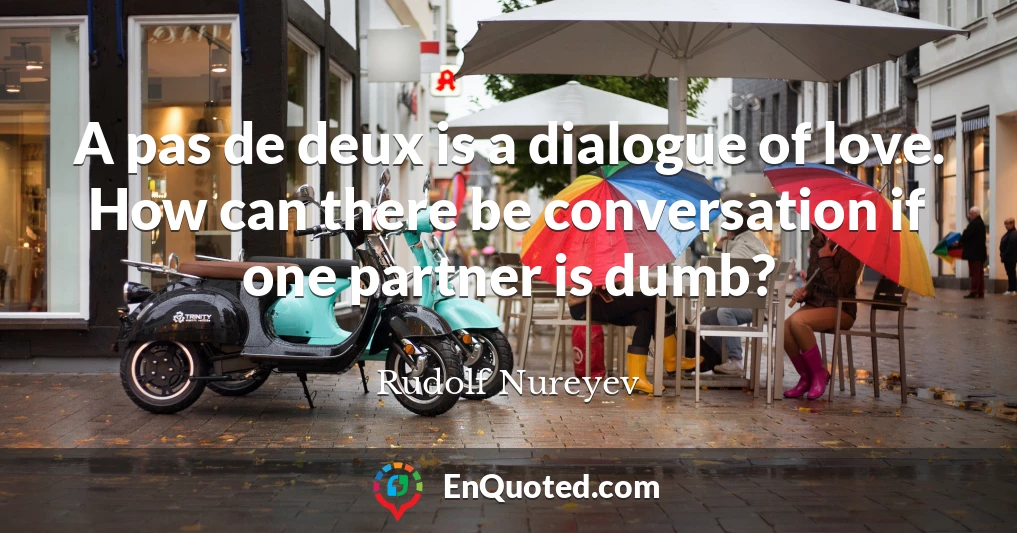 A pas de deux is a dialogue of love. How can there be conversation if one partner is dumb?