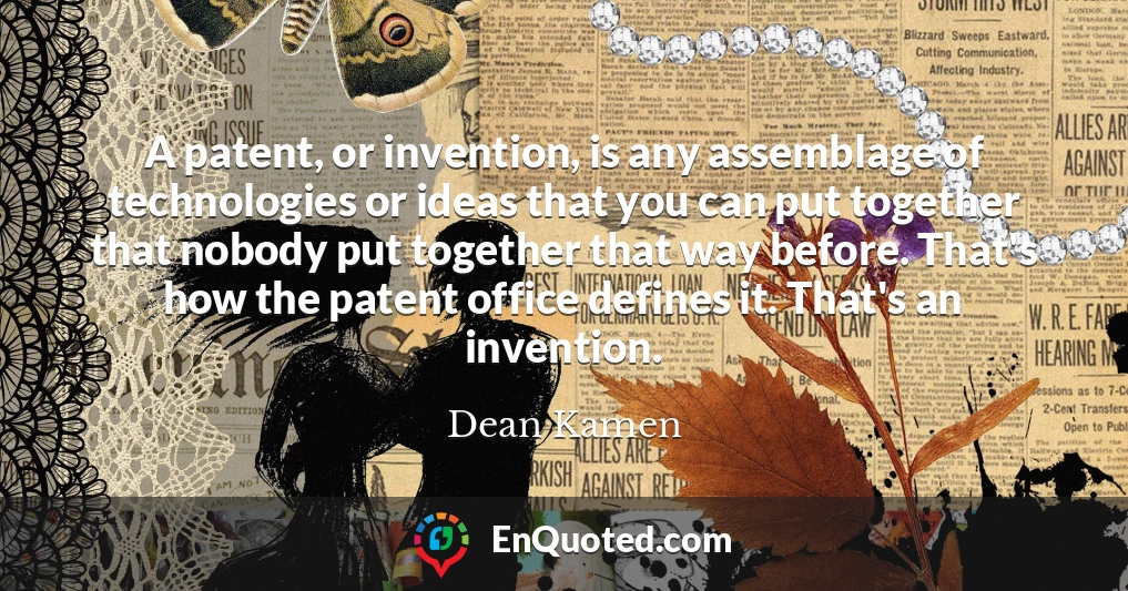 A patent, or invention, is any assemblage of technologies or ideas that you can put together that nobody put together that way before. That's how the patent office defines it. That's an invention.