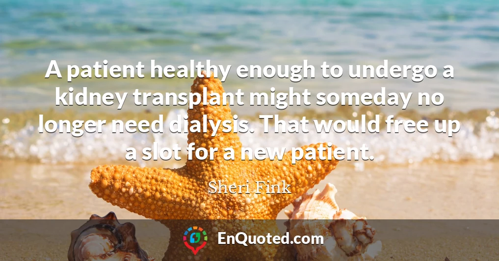 A patient healthy enough to undergo a kidney transplant might someday no longer need dialysis. That would free up a slot for a new patient.