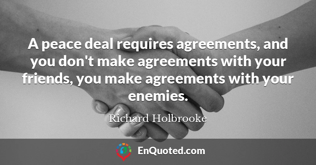 A peace deal requires agreements, and you don't make agreements with your friends, you make agreements with your enemies.