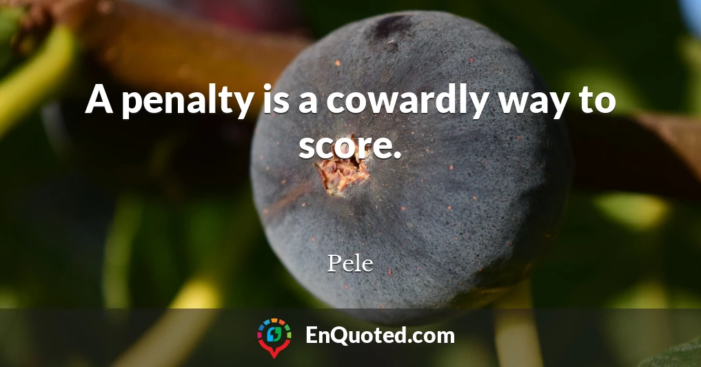 A penalty is a cowardly way to score.