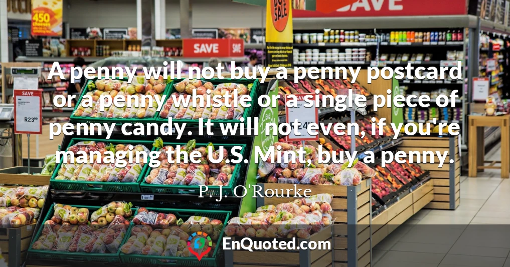 A penny will not buy a penny postcard or a penny whistle or a single piece of penny candy. It will not even, if you're managing the U.S. Mint, buy a penny.