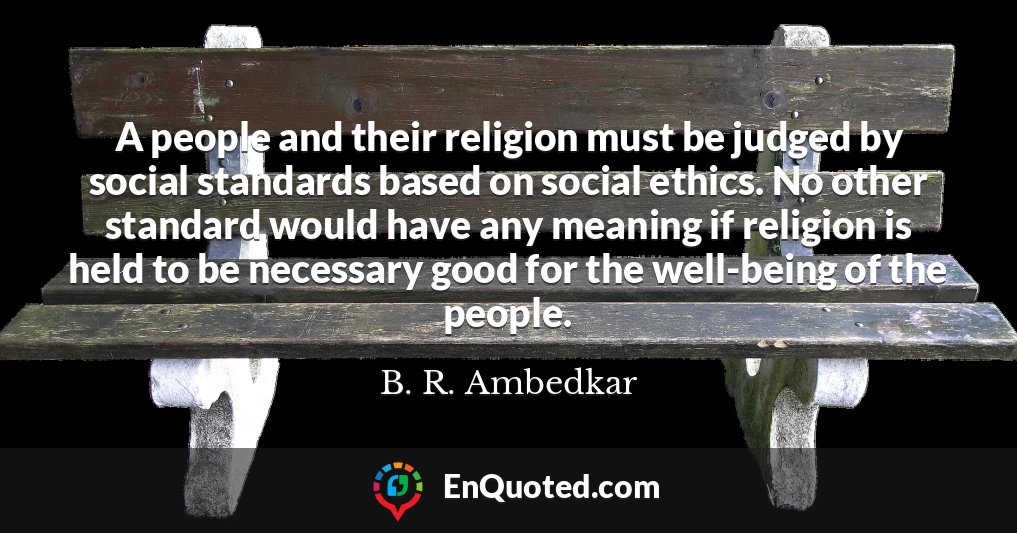 A people and their religion must be judged by social standards based on social ethics. No other standard would have any meaning if religion is held to be necessary good for the well-being of the people.