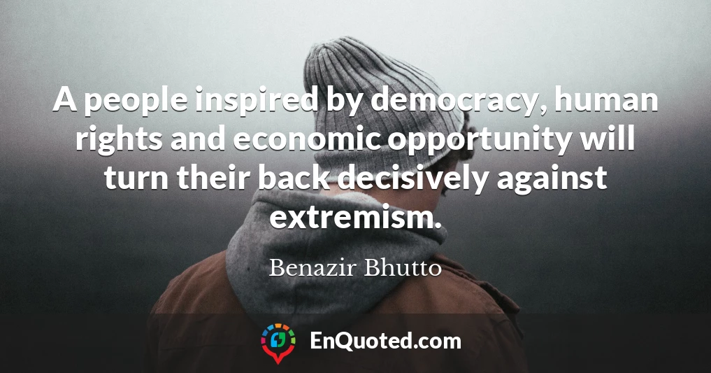 A people inspired by democracy, human rights and economic opportunity will turn their back decisively against extremism.