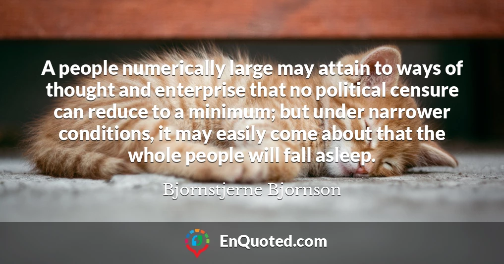 A people numerically large may attain to ways of thought and enterprise that no political censure can reduce to a minimum; but under narrower conditions, it may easily come about that the whole people will fall asleep.