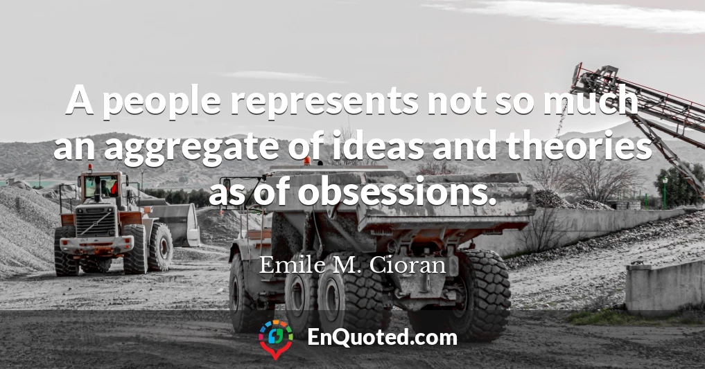 A people represents not so much an aggregate of ideas and theories as of obsessions.