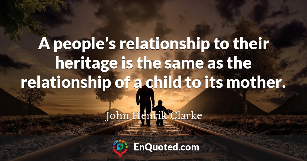 A people's relationship to their heritage is the same as the relationship of a child to its mother.