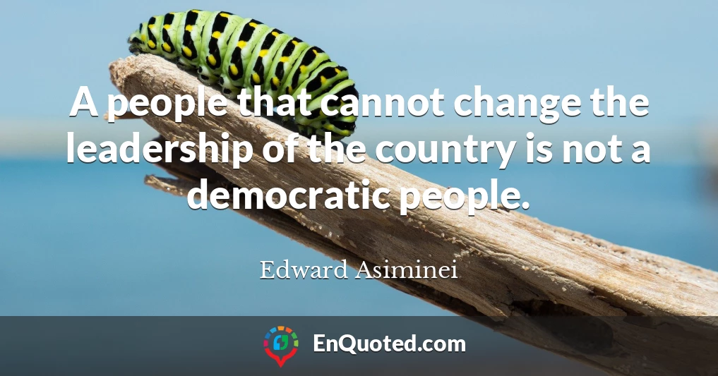 A people that cannot change the leadership of the country is not a democratic people.