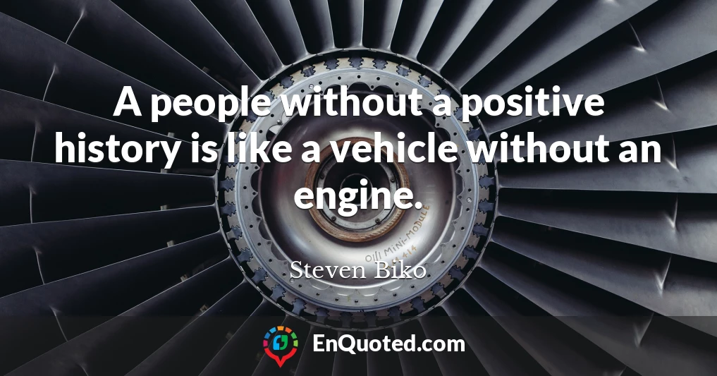A people without a positive history is like a vehicle without an engine.